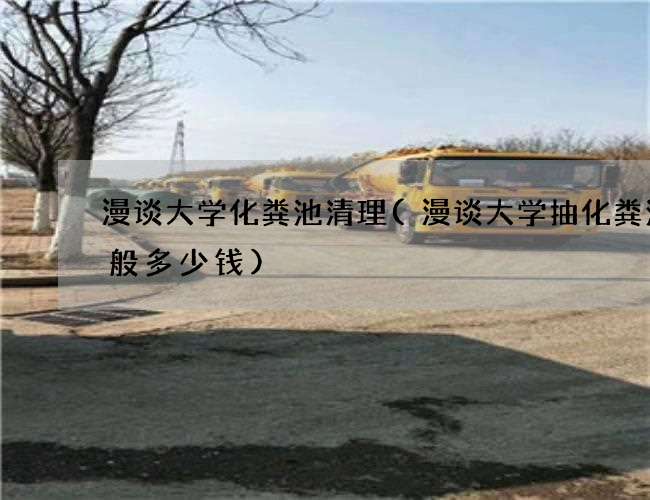 漫谈大学化粪池清理(漫谈大学抽化粪池一般多少钱)
