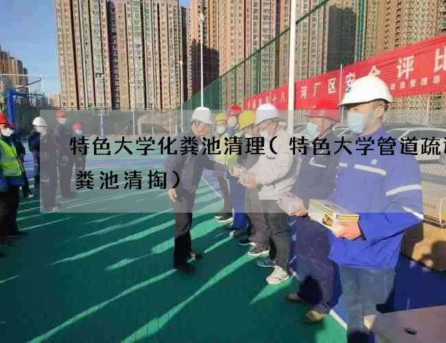 特色大学化粪池清理(特色大学管道疏通化粪池清掏)