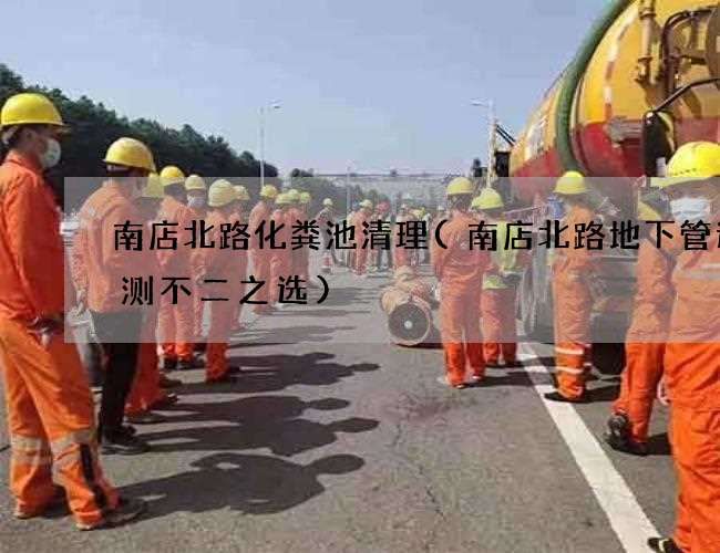南店北路化粪池清理(南店北路地下管道检测不二之选)
