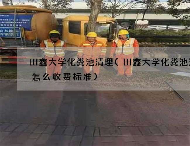 田鑫大学化粪池清理(田鑫大学化粪池清理怎么收费标准)