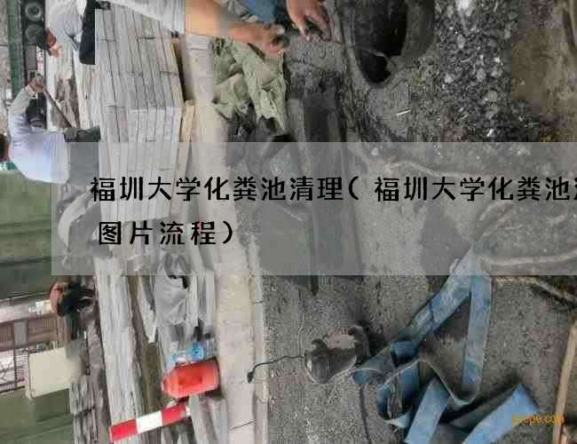 福圳大学化粪池清理(福圳大学化粪池清理图片流程) 福圳大学化粪池清理(福圳大学化粪池清理图片流程)