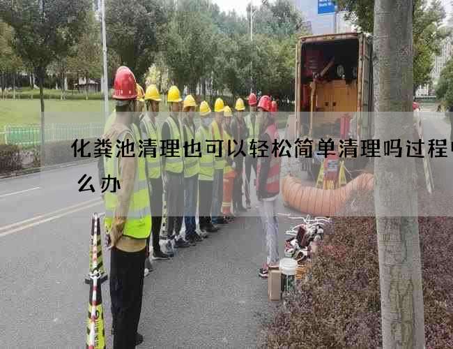 化粪池清理也可以轻松简单清理吗过程中怎么办 化粪池清理也可以轻松简单清理吗过程中怎么办