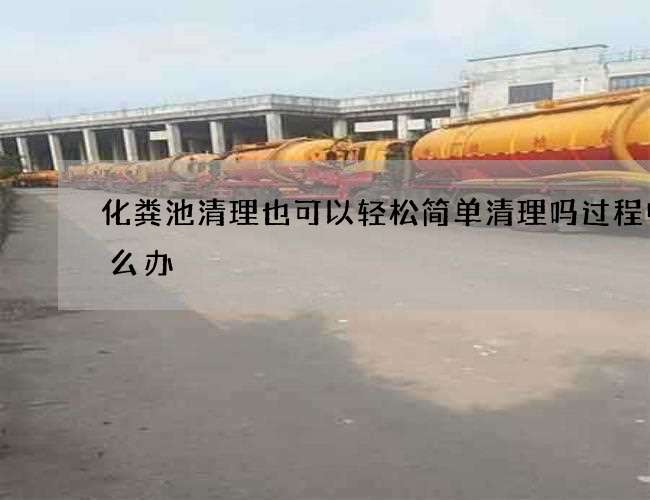 化粪池清理也可以轻松简单清理吗过程中怎么办 化粪池清理也可以轻松简单清理吗过程中怎么办