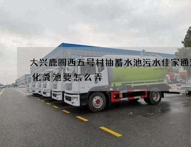 大兴鹿圈西五号村抽蓄水池污水佳家通清理化粪池要怎么弄 大兴鹿圈西五号村抽蓄水池污水佳家通清理化粪池要怎么弄