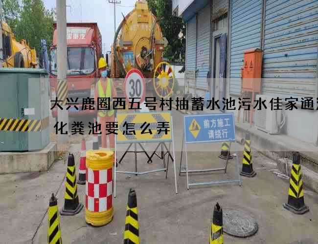 大兴鹿圈西五号村抽蓄水池污水佳家通清理化粪池要怎么弄 大兴鹿圈西五号村抽蓄水池污水佳家通清理化粪池要怎么弄