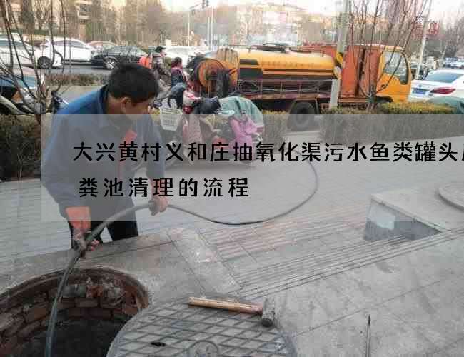 大兴黄村义和庄抽氧化渠污水鱼类罐头厂化粪池清理的流程