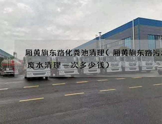 厢黄旗东路化粪池清理(厢黄旗东路污水渠废水清理一次多少钱)