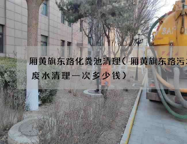 厢黄旗东路化粪池清理(厢黄旗东路污水渠废水清理一次多少钱)