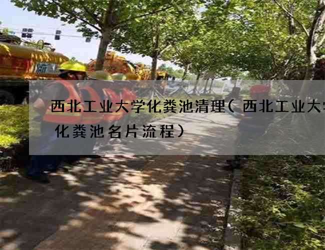 西北工业大学化粪池清理(西北工业大学抽化粪池名片流程)