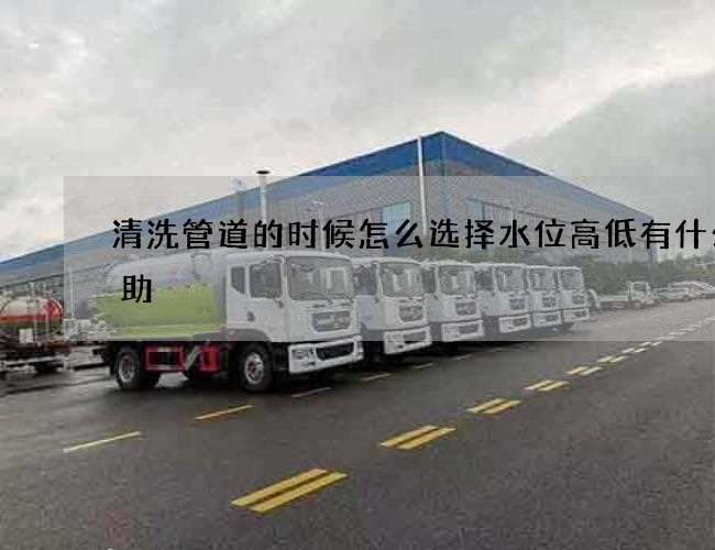 清洗管道的时候怎么选择水位高低有什么帮助 清洗管道的时候怎么选择水位高低有什么帮助