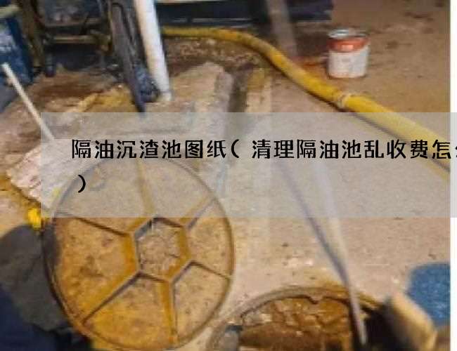 隔油沉渣池图纸(清理隔油池乱收费怎么办) 隔油沉渣池图纸(清理隔油池乱收费怎么办)