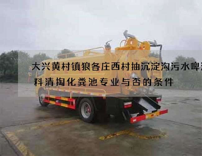 大兴黄村镇狼各庄西村抽沉淀沟污水啤酒原料清掏化粪池专业与否的条件