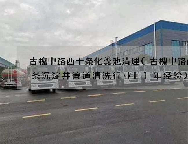 古槐中路西十条化粪池清理(古槐中路西十条沉淀井管道清洗行业11年经验)