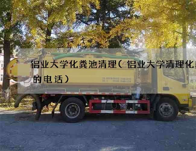 铝业大学化粪池清理(铝业大学清理化粪池的电话) 铝业大学化粪池清理(铝业大学清理化粪池的电话)
