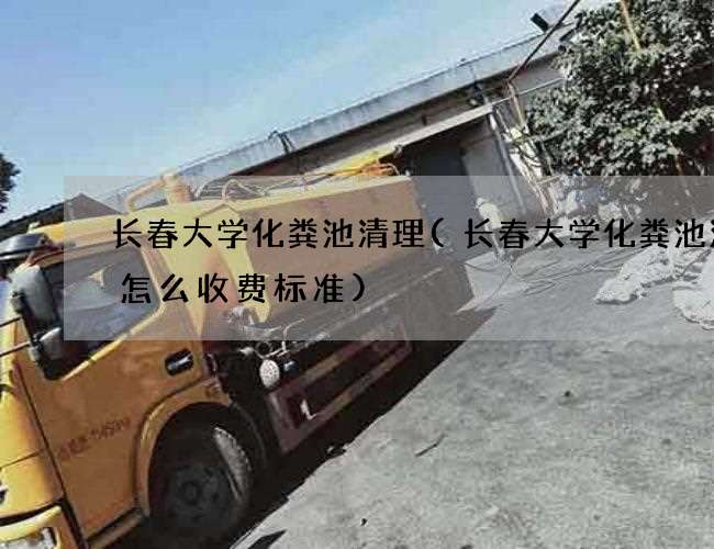 长春大学化粪池清理(长春大学化粪池清理怎么收费标准)