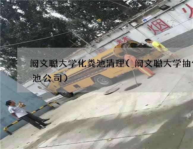 阚文聪大学化粪池清理(阚文聪大学抽化粪池公司)