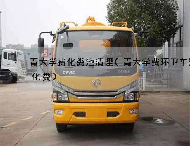 青大学费化粪池清理(青大学费环卫车清理化粪)