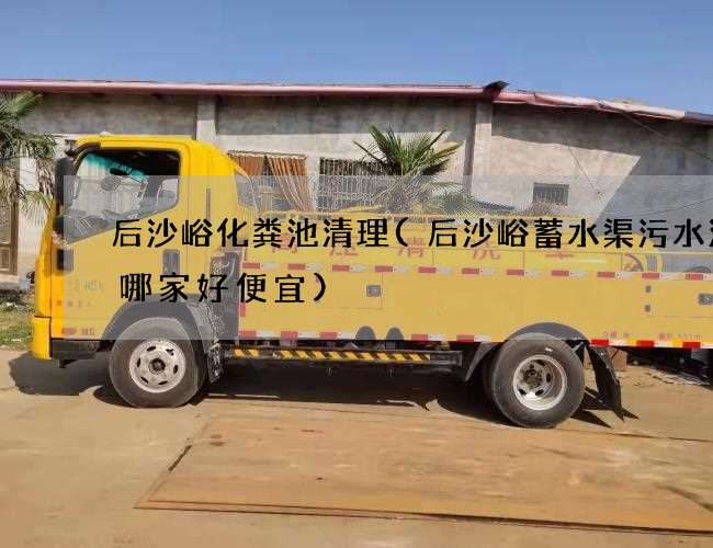 后沙峪化粪池清理(后沙峪蓄水渠污水清理哪家好便宜) 后沙峪化粪池清理(后沙峪蓄水渠污水清理哪家好便宜)
