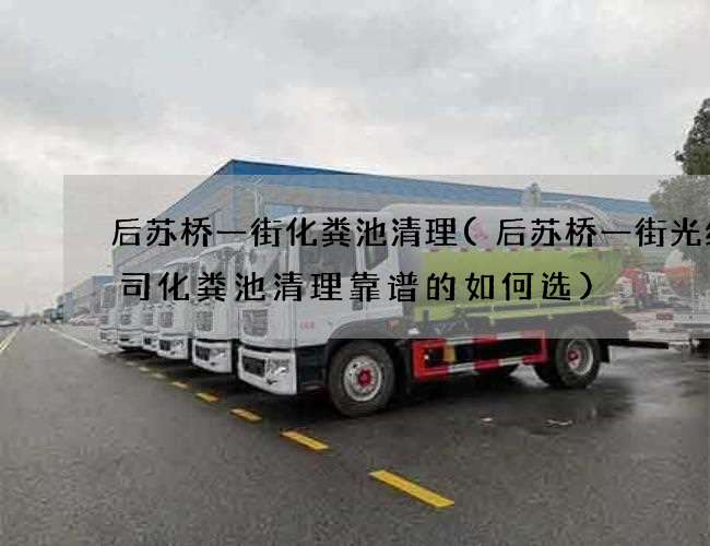 后苏桥一街化粪池清理(后苏桥一街光缆公司化粪池清理靠谱的如何选) 后苏桥一街化粪池清理(后苏桥一街光缆公司化粪池清理靠谱的如何选)