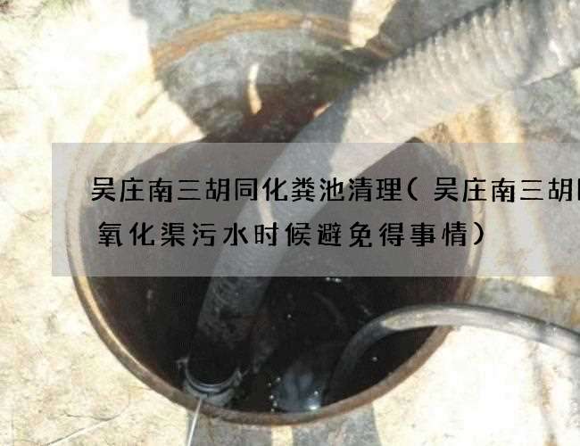 吴庄南三胡同化粪池清理(吴庄南三胡同抽氧化渠污水时候避免得事情)