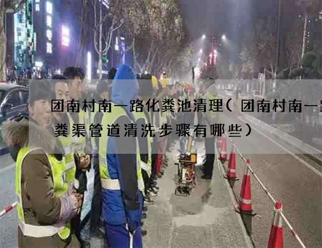 团南村南一路化粪池清理(团南村南一路化粪渠管道清洗步骤有哪些)
