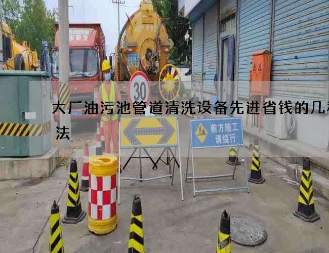 大厂油污池管道清洗设备先进省钱的几种办法