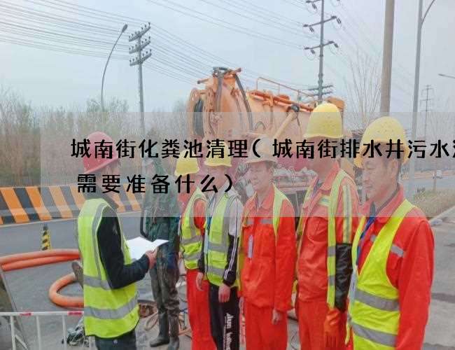 城南街化粪池清理(城南街排水井污水清理需要准备什么)