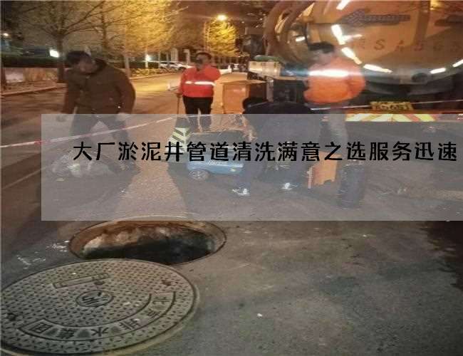 大厂淤泥井管道清洗满意之选服务迅速 大厂淤泥井管道清洗满意之选服务迅速