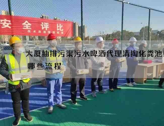 大厦抽排污渠污水啤酒代理清掏化粪池都有哪些流程