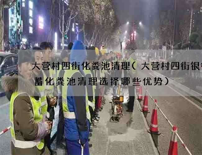 大营村四街化粪池清理(大营村四街银行储蓄化粪池清理选择哪些优势) 大营村四街化粪池清理(大营村四街银行储蓄化粪池清理选择哪些优势)