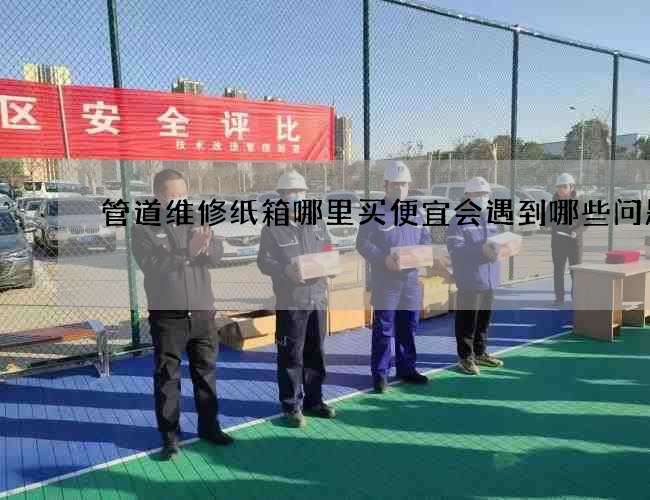 管道维修纸箱哪里买便宜会遇到哪些问题