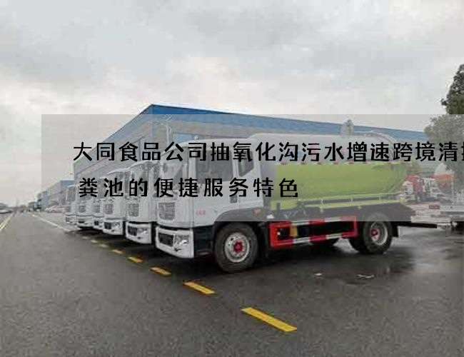 大同食品公司抽氧化沟污水增速跨境清掏化粪池的便捷服务特色