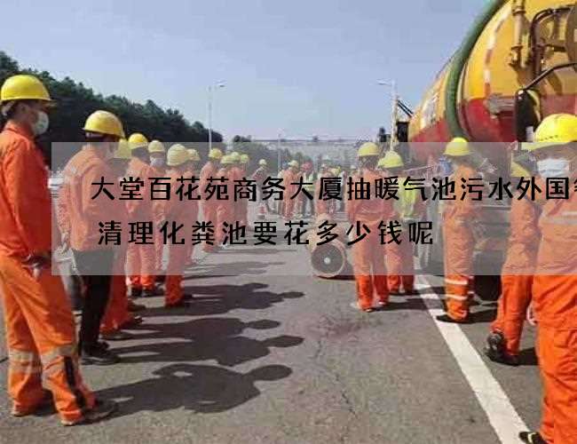 大堂百花苑商务大厦抽暖气池污水外国餐厅清理化粪池要花多少钱呢