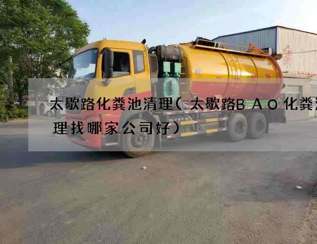 太歇路化粪池清理(太歇路BAO化粪池清理找哪家公司好)