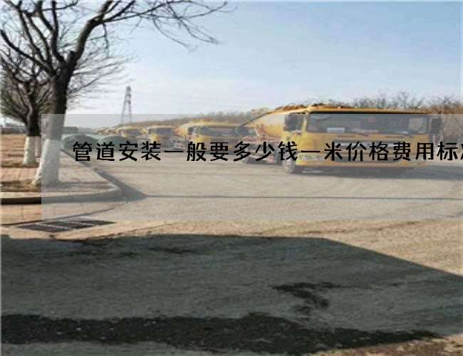 管道安装一般要多少钱一米价格费用标准