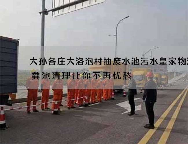 大孙各庄大洛泡村抽废水池污水皇家物流化粪池清理让你不再忧愁
