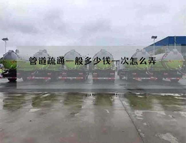 管道疏通一般多少钱一次怎么弄