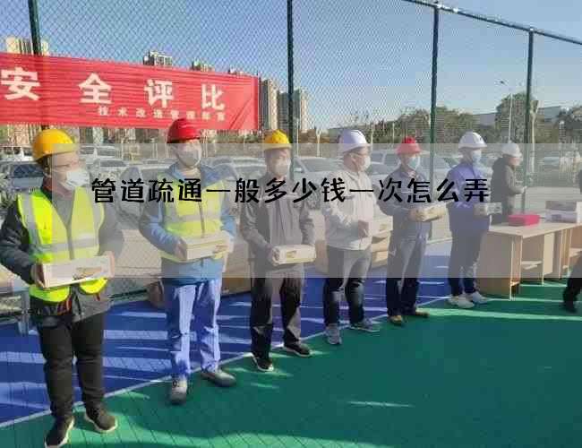 管道疏通一般多少钱一次怎么弄