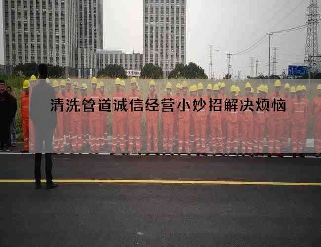 清洗管道诚信经营小妙招解决烦恼 清洗管道诚信经营小妙招解决烦恼