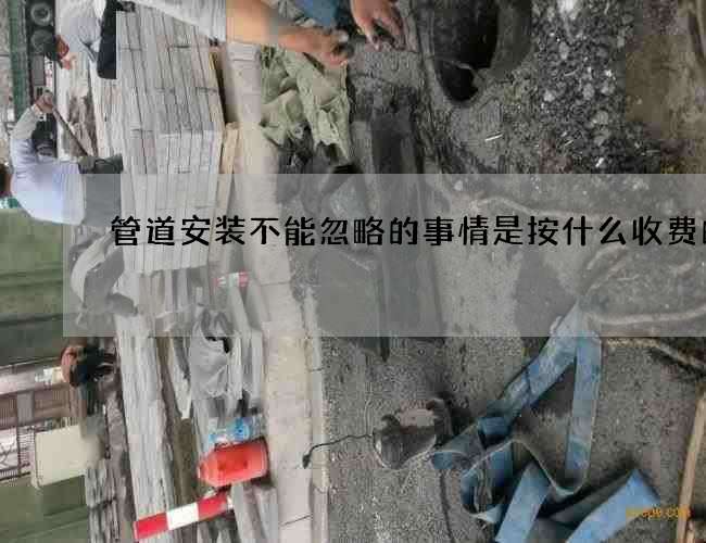 管道安装不能忽略的事情是按什么收费的