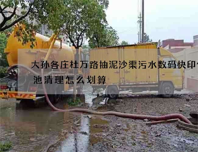 大孙各庄杜万路抽泥沙渠污水数码快印化粪池清理怎么划算 大孙各庄杜万路抽泥沙渠污水数码快印化粪池清理怎么划算