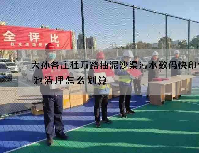 大孙各庄杜万路抽泥沙渠污水数码快印化粪池清理怎么划算 大孙各庄杜万路抽泥沙渠污水数码快印化粪池清理怎么划算