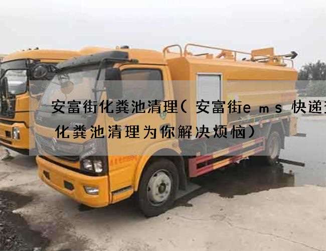 安富街化粪池清理(安富街ems快递查询化粪池清理为你解决烦恼) 安富街化粪池清理(安富街ems快递查询化粪池清理为你解决烦恼)
