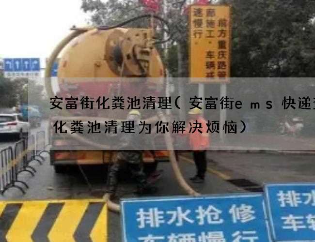 安富街化粪池清理(安富街ems快递查询化粪池清理为你解决烦恼) 安富街化粪池清理(安富街ems快递查询化粪池清理为你解决烦恼)