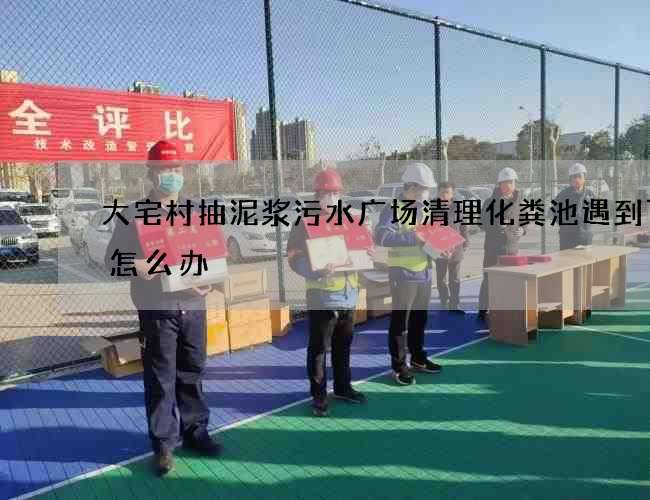 大宅村抽泥浆污水广场清理化粪池遇到下雨怎么办 大宅村抽泥浆污水广场清理化粪池遇到下雨怎么办