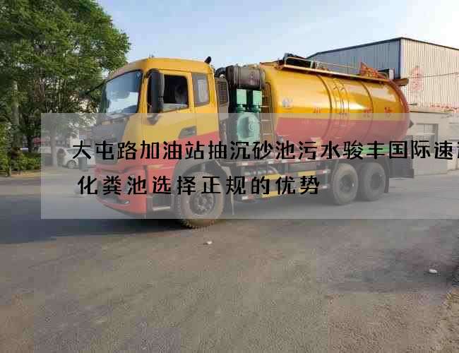 大屯路加油站抽沉砂池污水骏丰国际速递抽化粪池选择正规的优势 大屯路加油站抽沉砂池污水骏丰国际速递抽化粪池选择正规的优势