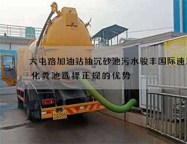 大屯路加油站抽沉砂池污水骏丰国际速递抽化粪池选择正规的优势 大屯路加油站抽沉砂池污水骏丰国际速递抽化粪池选择正规的优势