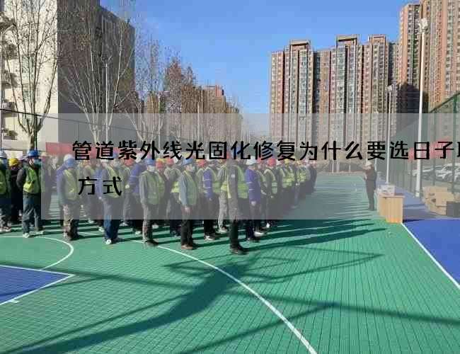 管道紫外线光固化修复为什么要选日子联系方式