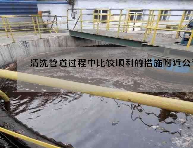清洗管道过程中比较顺利的措施附近公司 清洗管道过程中比较顺利的措施附近公司