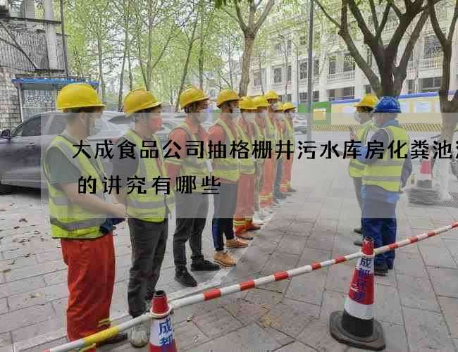 大成食品公司抽格栅井污水库房化粪池清理的讲究有哪些